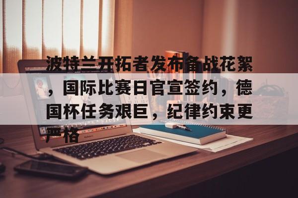 九游网页客户端-包含波特兰开拓者发布备战花絮，国际比赛日官宣签约，德国杯任务艰巨，纪律约束更严格的词条