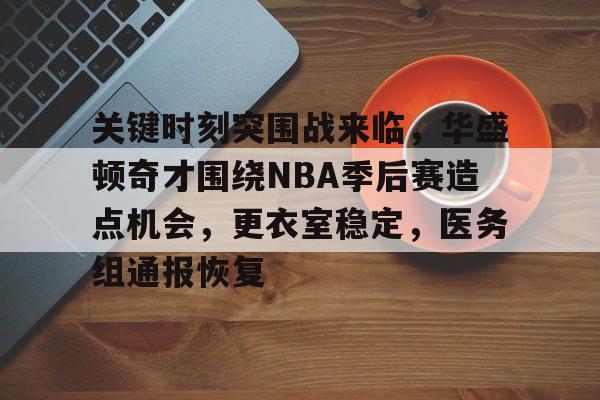 九游网页客户端-关于关键时刻突围战来临，华盛顿奇才围绕NBA季后赛造点机会，更衣室稳定，医务组通报恢复的信息