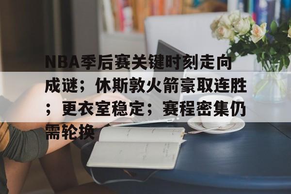 九游网页平台-关于NBA季后赛关键时刻走向成谜；休斯敦火箭豪取连胜；更衣室稳定；赛程密集仍需轮换的信息