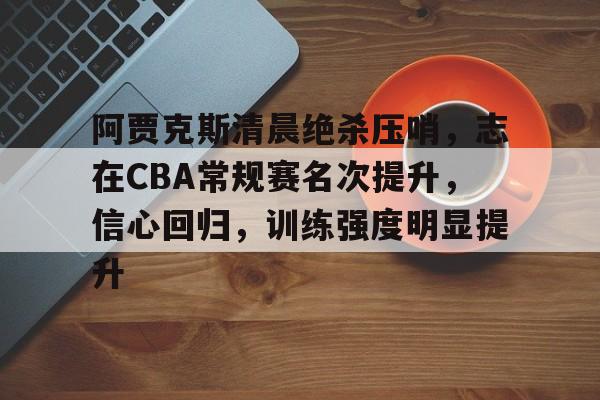 九游网页平台-阿贾克斯清晨绝杀压哨，志在CBA常规赛名次提升，信心回归，训练强度明显提升的简单介绍