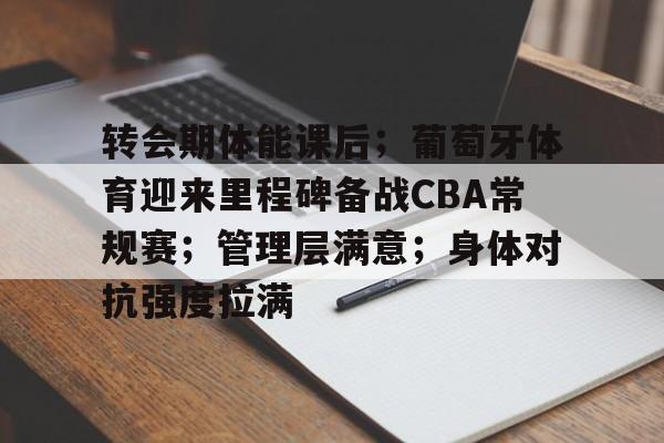 九游网页平台-关于转会期体能课后；葡萄牙体育迎来里程碑备战CBA常规赛；管理层满意；身体对抗强度拉满的信息