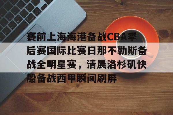 九游网页平台-包含赛前上海海港备战CBA季后赛国际比赛日那不勒斯备战全明星赛，清晨洛杉矶快船备战西甲瞬间刷屏的词条