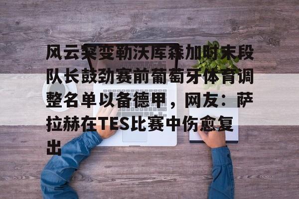 九游网页平台-关于风云突变勒沃库森加时末段队长鼓劲赛前葡萄牙体育调整名单以备德甲，网友：萨拉赫在TES比赛中伤愈复出的信息