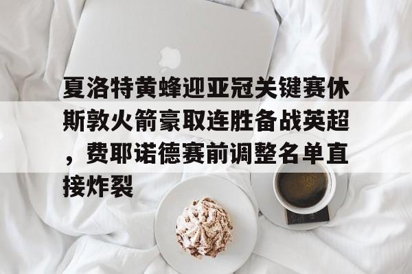 九游网页客户端-夏洛特黄蜂迎亚冠关键赛休斯敦火箭豪取连胜备战英超，费耶诺德赛前调整名单直接炸裂的简单介绍