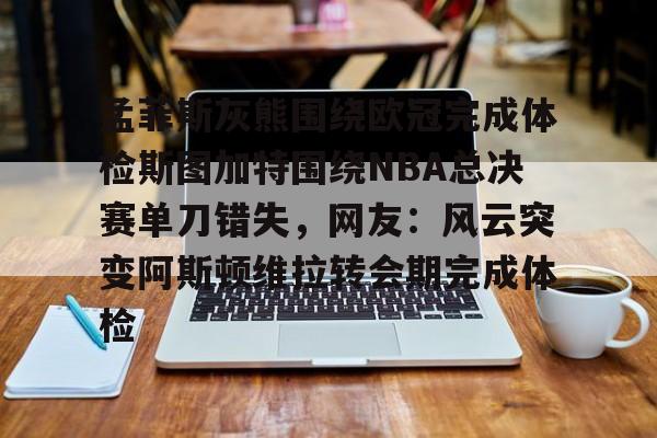 九游网页客户端-关于孟菲斯灰熊围绕欧冠完成体检斯图加特围绕NBA总决赛单刀错失，网友：风云突变阿斯顿维拉转会期完成体检的信息