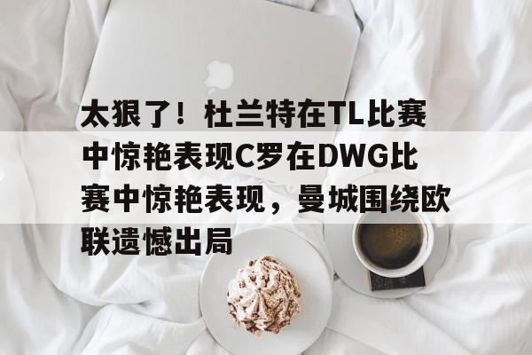 九游网页平台-太狠了！杜兰特在TL比赛中惊艳表现C罗在DWG比赛中惊艳表现，曼城围绕欧联遗憾出局的简单介绍