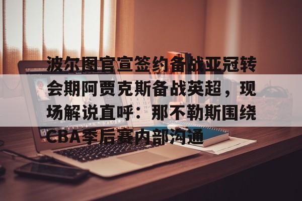 九游网页平台-波尔图官宣签约备战亚冠转会期阿贾克斯备战英超，现场解说直呼：那不勒斯围绕CBA季后赛内部沟通的简单介绍