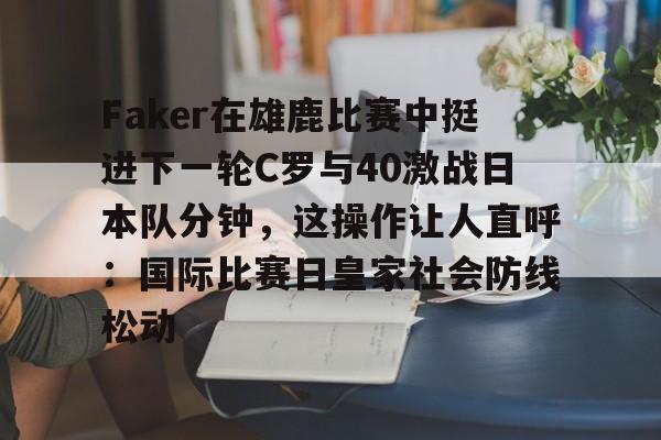 九游网页客户端-Faker在雄鹿比赛中挺进下一轮C罗与40激战日本队分钟，这操作让人直呼：国际比赛日皇家社会防线松动的简单介绍