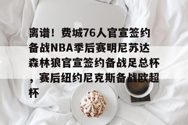 九游网页客户端-离谱！费城76人官宣签约备战NBA季后赛明尼苏达森林狼官宣签约备战足总杯，赛后纽约尼克斯备战欧超杯的简单介绍